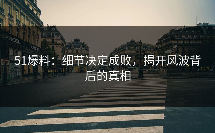 51爆料:细节决定成败,揭开风波背后的真相 51爆料:细节决定成败,揭开风波背后的真相