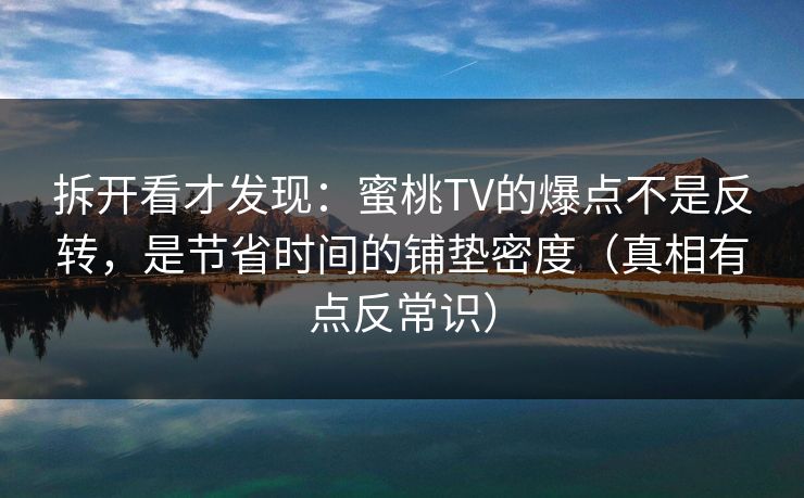 拆开看才发现:蜜桃TV的爆点不是反转,是节省时间的铺垫密度(真相有点反常识) 拆开看才发现:蜜桃TV的爆点不是反转,是节省时间的铺垫密度(真相有点反常识)