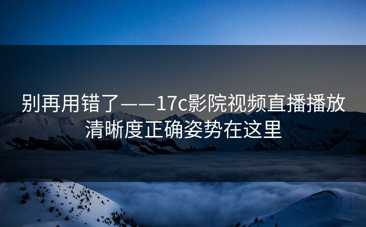 别再用错了——17c影院视频直播播放清晰度正确姿势在这里 别再用错了——17c影院视频直播播放清晰度正确姿势在这里