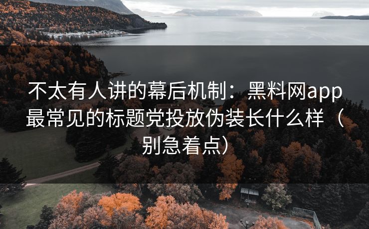 不太有人讲的幕后机制：黑料网app最常见的标题党投放伪装长什么样（别急着点）