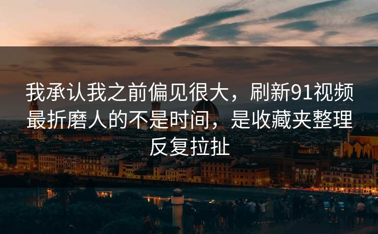 我承认我之前偏见很大，刷新91视频最折磨人的不是时间，是收藏夹整理反复拉扯