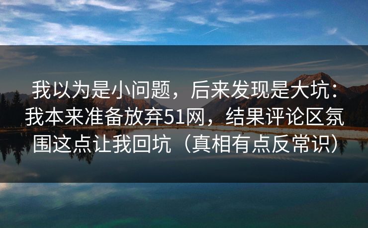 我以为是小问题,后来发现是大坑:我本来准备放弃51网,结果评论区氛围这点让我回坑(真相有点反常识) 我以为是小问题,后来发现是大坑:我本来准备放弃51网,结果评论区氛围这点让我回坑(真相有点反常识)
