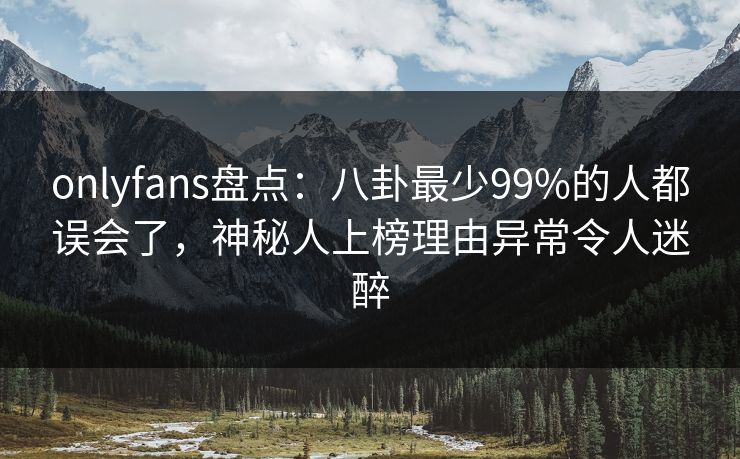 onlyfans盘点：八卦最少99%的人都误会了，神秘人上榜理由异常令人迷醉