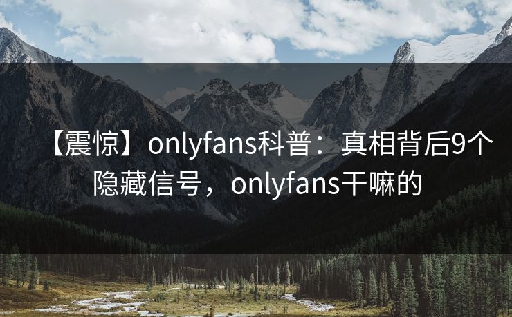 【震惊】onlyfans科普：真相背后9个隐藏信号，onlyfans干嘛的