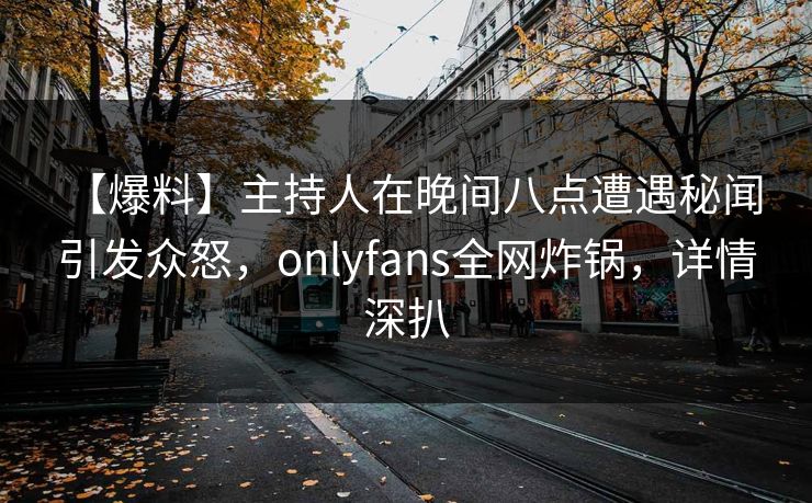 【爆料】主持人在晚间八点遭遇秘闻 引发众怒，onlyfans全网炸锅，详情深扒
