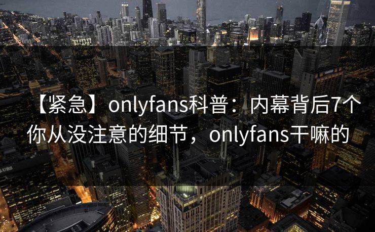 【紧急】onlyfans科普：内幕背后7个你从没注意的细节，onlyfans干嘛的