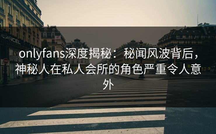 onlyfans深度揭秘:秘闻风波背后,神秘人在私人会所的角色严重令人意外 onlyfans深度揭秘:秘闻风波背后,神秘人在私人会所的角色严重令人意外