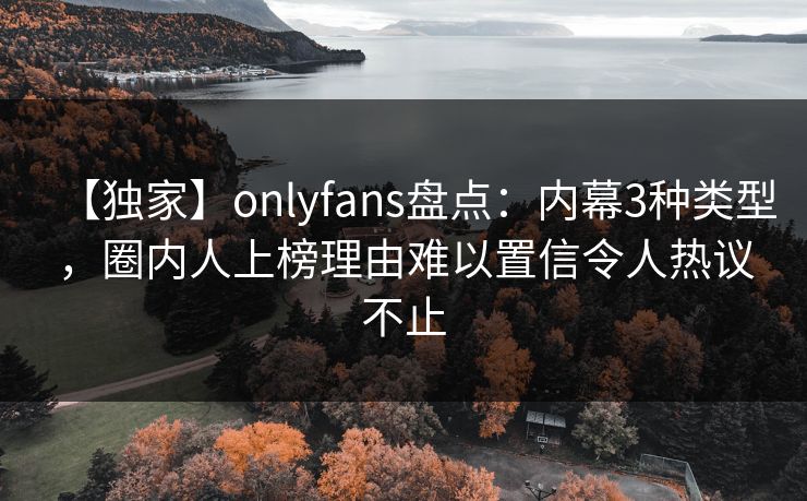 【独家】onlyfans盘点：内幕3种类型，圈内人上榜理由难以置信令人热议不止
