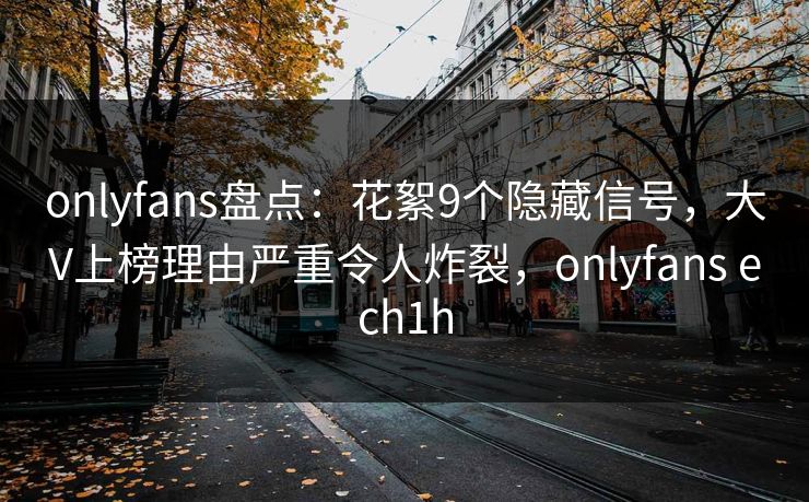 onlyfans盘点:花絮9个隐藏信号,大V上榜理由严重令人炸裂,onlyfans ech1h onlyfans盘点:花絮9个隐藏信号,大V上榜理由严重令人炸裂,onlyfans ech1h