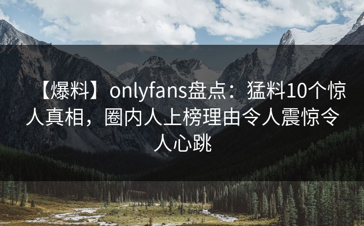 【爆料】onlyfans盘点：猛料10个惊人真相，圈内人上榜理由令人震惊令人心跳