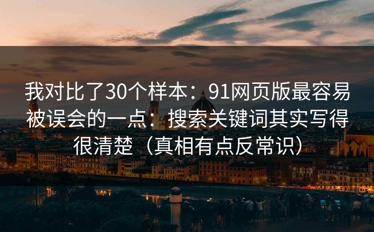 我对比了30个样本：91网页版最容易被误会的一点：搜索关键词其实写得很清楚（真相有点反常识）