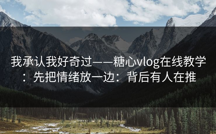 我承认我好奇过——糖心vlog在线教学：先把情绪放一边：背后有人在推
