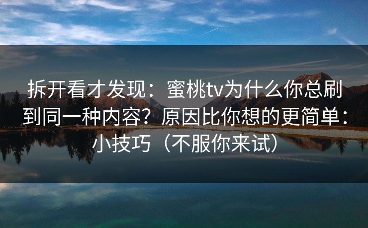 拆开看才发现:蜜桃tv为什么你总刷到同一种内容?原因比你想的更简单:小技巧(不服你来试) 拆开看才发现:蜜桃tv为什么你总刷到同一种内容?原因比你想的更简单:小技巧(不服你来试)